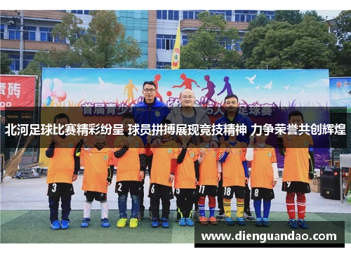 北河足球比赛精彩纷呈 球员拼搏展现竞技精神 力争荣誉共创辉煌