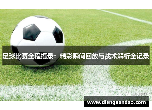 足球比赛全程摄录：精彩瞬间回放与战术解析全记录