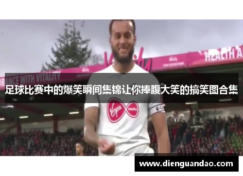 足球比赛中的爆笑瞬间集锦让你捧腹大笑的搞笑图合集