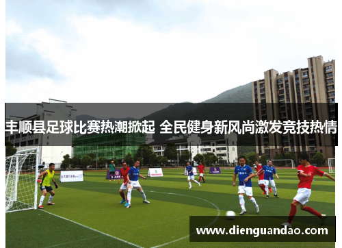 丰顺县足球比赛热潮掀起 全民健身新风尚激发竞技热情