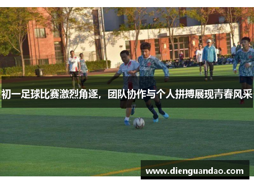 初一足球比赛激烈角逐，团队协作与个人拼搏展现青春风采