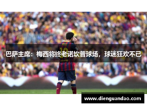 巴萨主席：梅西将终老诺坎普球场，球迷狂欢不已