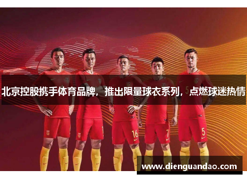 北京控股携手体育品牌，推出限量球衣系列，点燃球迷热情