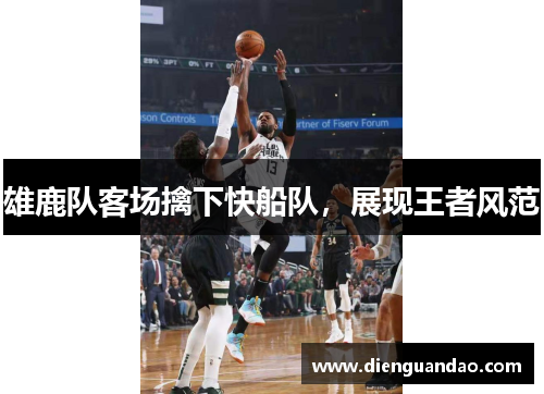 雄鹿队客场擒下快船队，展现王者风范