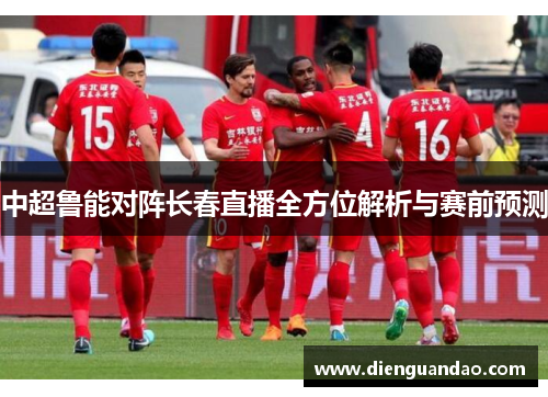 中超鲁能对阵长春直播全方位解析与赛前预测