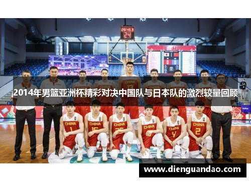 2014年男篮亚洲杯精彩对决中国队与日本队的激烈较量回顾