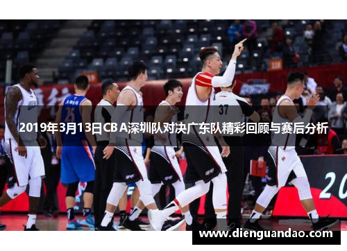 2019年3月13日CBA深圳队对决广东队精彩回顾与赛后分析