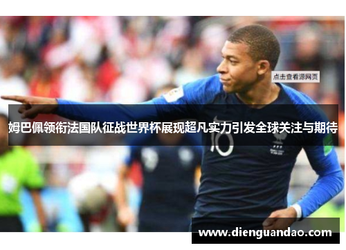 姆巴佩领衔法国队征战世界杯展现超凡实力引发全球关注与期待