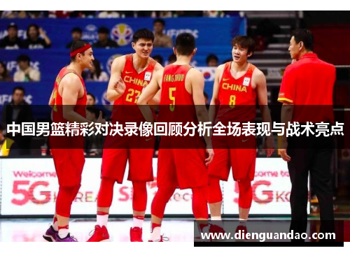 中国男篮精彩对决录像回顾分析全场表现与战术亮点
