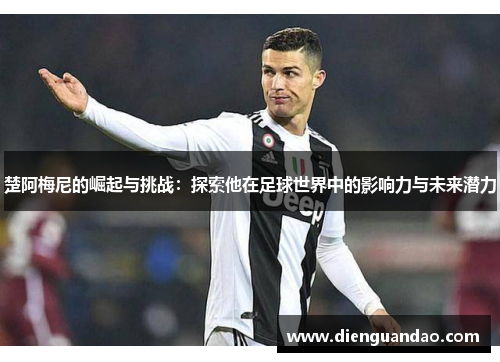 楚阿梅尼的崛起与挑战：探索他在足球世界中的影响力与未来潜力