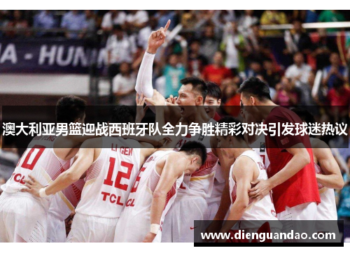 澳大利亚男篮迎战西班牙队全力争胜精彩对决引发球迷热议