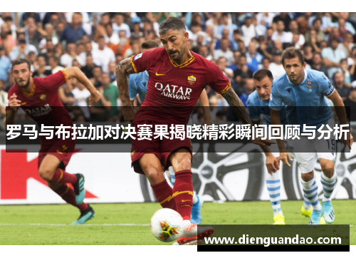 罗马与布拉加对决赛果揭晓精彩瞬间回顾与分析