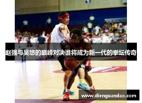 赵强与吴悠的巅峰对决谁将成为新一代的拳坛传奇