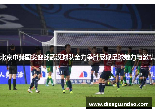 北京中赫国安迎战武汉球队全力争胜展现足球魅力与激情