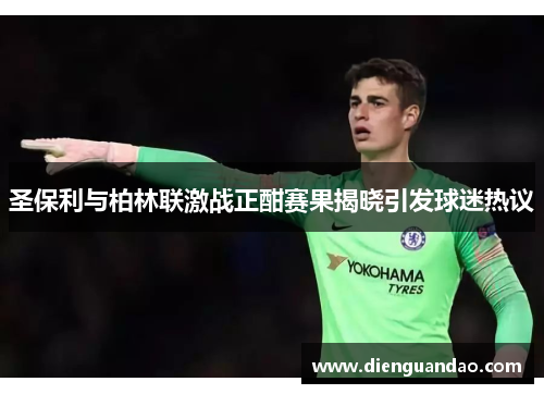 圣保利与柏林联激战正酣赛果揭晓引发球迷热议