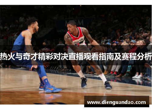 热火与奇才精彩对决直播观看指南及赛程分析